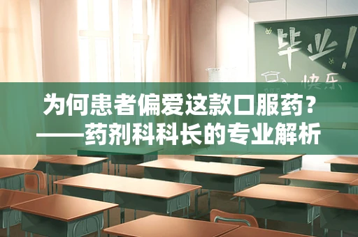为何患者偏爱这款口服药？——药剂科科长的专业解析