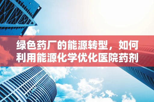 绿色药厂的能源转型，如何利用能源化学优化医院药剂科运营？