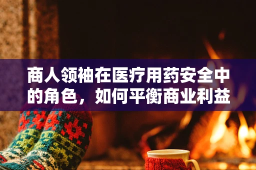 商人领袖在医疗用药安全中的角色，如何平衡商业利益与患者安全？