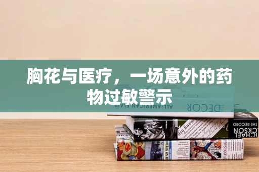 胸花与医疗，一场意外的药物过敏警示