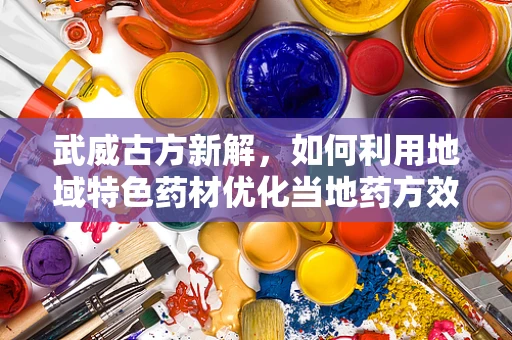武威古方新解，如何利用地域特色药材优化当地药方效能？