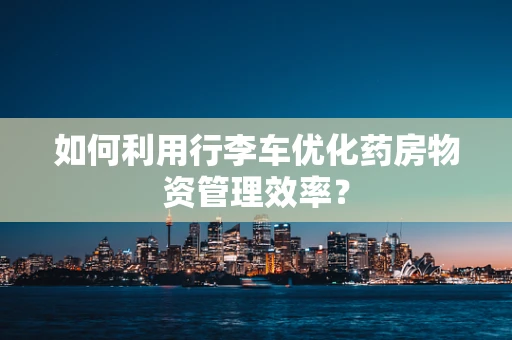 如何利用行李车优化药房物资管理效率？