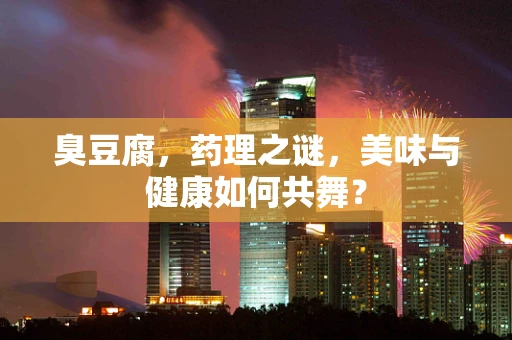 臭豆腐，药理之谜，美味与健康如何共舞？