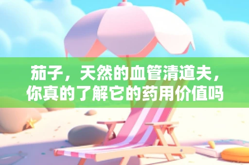 茄子，天然的血管清道夫，你真的了解它的药用价值吗？