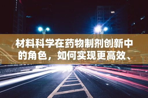 材料科学在药物制剂创新中的角色，如何实现更高效、更安全的药物传递？