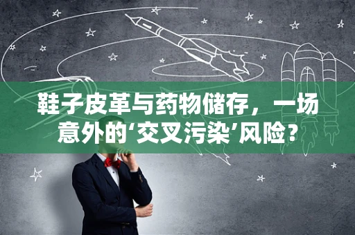 鞋子皮革与药物储存，一场意外的‘交叉污染’风险？
