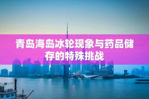 青岛海岛冰轮现象与药品储存的特殊挑战