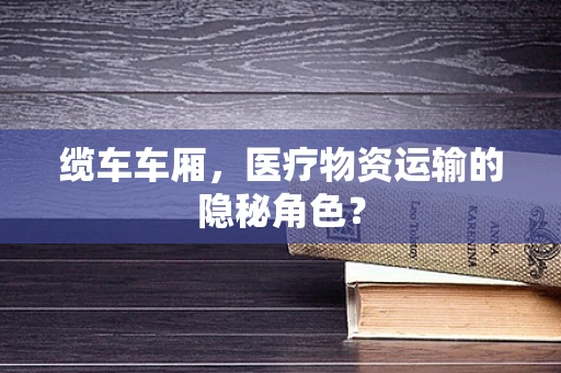缆车车厢，医疗物资运输的隐秘角色？