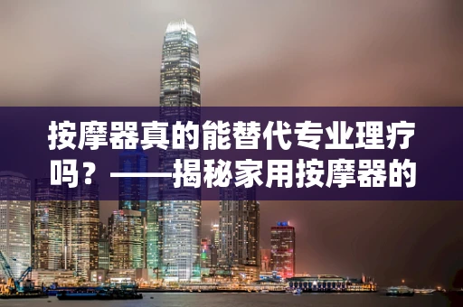按摩器真的能替代专业理疗吗？——揭秘家用按摩器的功效与局限