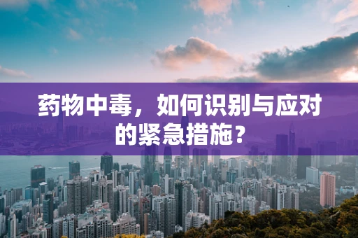 药物中毒，如何识别与应对的紧急措施？