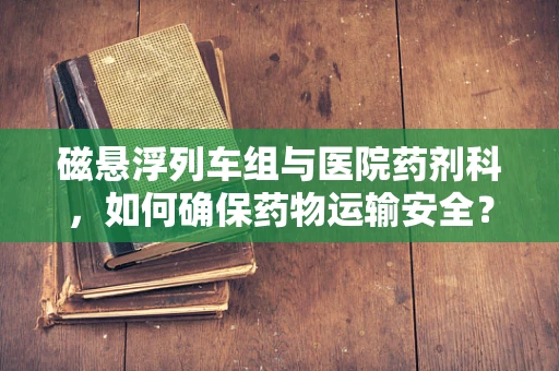 磁悬浮列车组与医院药剂科，如何确保药物运输安全？