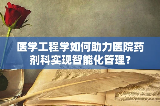 医学工程学如何助力医院药剂科实现智能化管理？