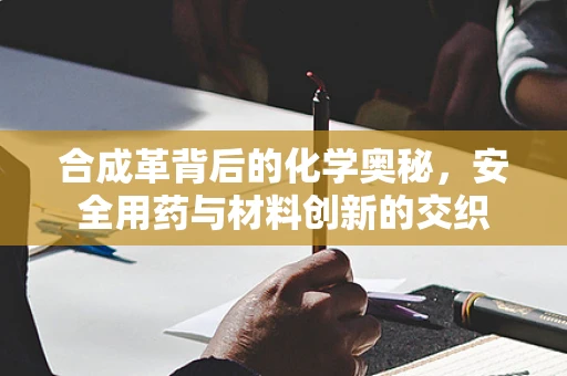 合成革背后的化学奥秘，安全用药与材料创新的交织