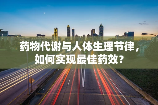 药物代谢与人体生理节律，如何实现最佳药效？