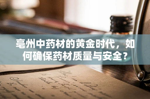 亳州中药材的黄金时代，如何确保药材质量与安全？