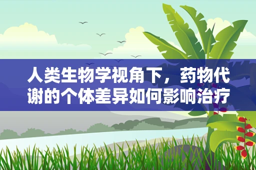 人类生物学视角下，药物代谢的个体差异如何影响治疗效果？
