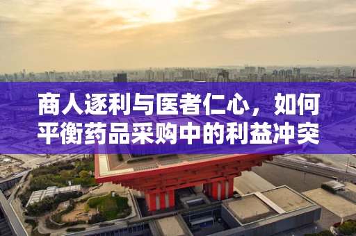 商人逐利与医者仁心，如何平衡药品采购中的利益冲突？