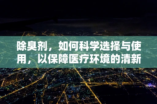 除臭剂，如何科学选择与使用，以保障医疗环境的清新？