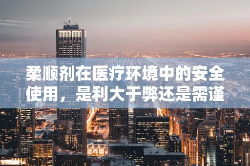柔顺剂在医疗环境中的安全使用，是利大于弊还是需谨慎考量？