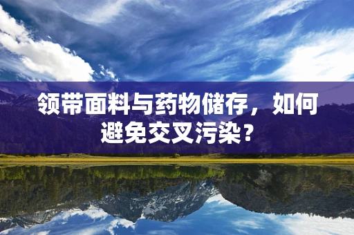 领带面料与药物储存，如何避免交叉污染？