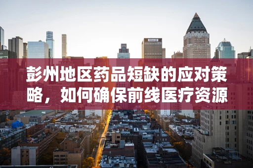 彭州地区药品短缺的应对策略，如何确保前线医疗资源充足？
