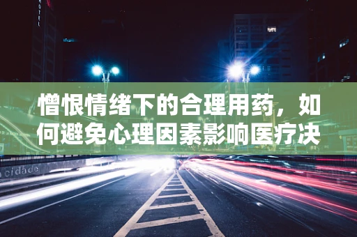 憎恨情绪下的合理用药，如何避免心理因素影响医疗决策？