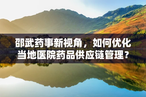邵武药事新视角，如何优化当地医院药品供应链管理？