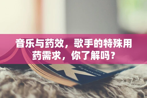 音乐与药效，歌手的特殊用药需求，你了解吗？