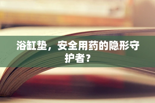 浴缸垫，安全用药的隐形守护者？