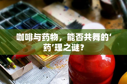 咖啡与药物，能否共舞的‘药’理之谜？