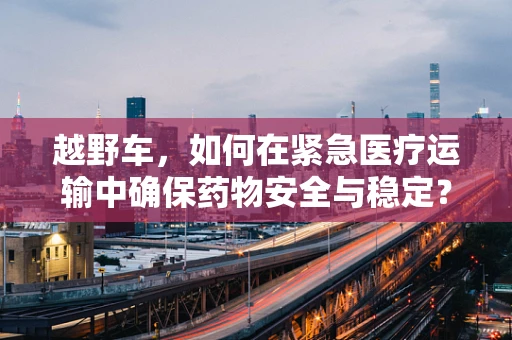 越野车，如何在紧急医疗运输中确保药物安全与稳定？