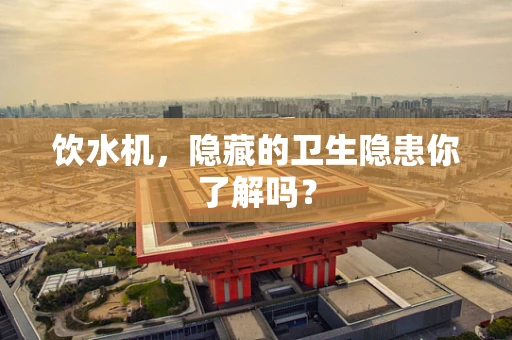 饮水机，隐藏的卫生隐患你了解吗？