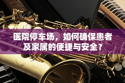 医院停车场，如何确保患者及家属的便捷与安全？