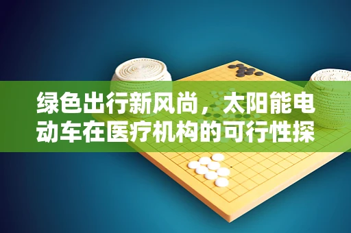绿色出行新风尚，太阳能电动车在医疗机构的可行性探索？