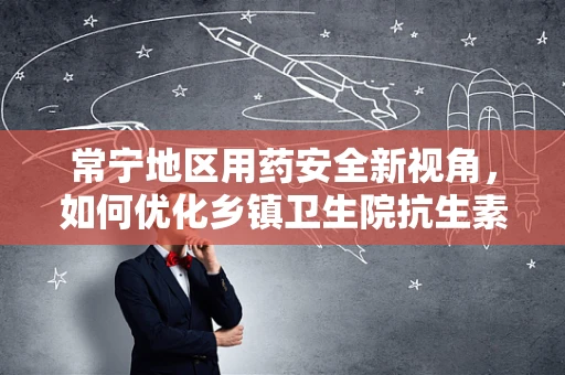 常宁地区用药安全新视角，如何优化乡镇卫生院抗生素使用策略？