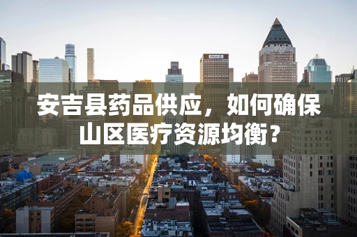 安吉县药品供应，如何确保山区医疗资源均衡？