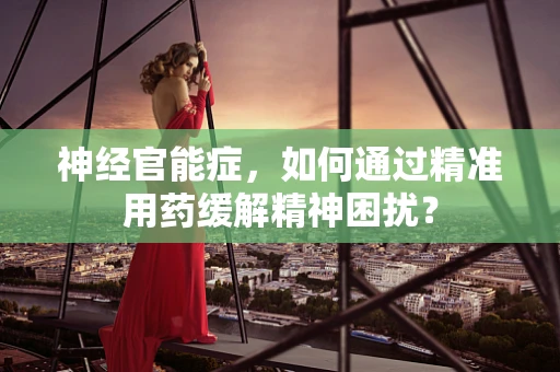 神经官能症，如何通过精准用药缓解精神困扰？