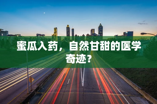 蜜瓜入药，自然甘甜的医学奇迹？