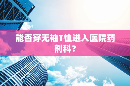 能否穿无袖T恤进入医院药剂科？