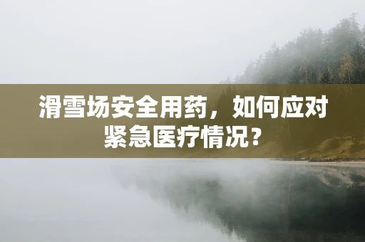 滑雪场安全用药，如何应对紧急医疗情况？