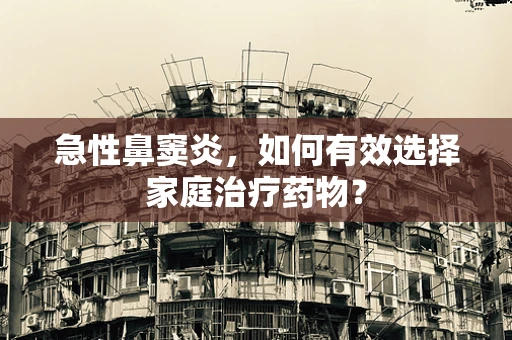 急性鼻窦炎，如何有效选择家庭治疗药物？