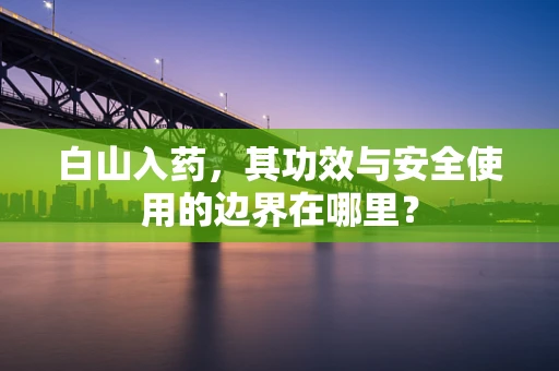 白山入药，其功效与安全使用的边界在哪里？