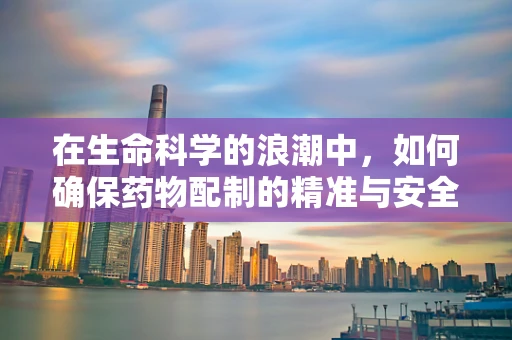 在生命科学的浪潮中，如何确保药物配制的精准与安全？
