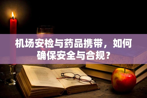 机场安检与药品携带，如何确保安全与合规？