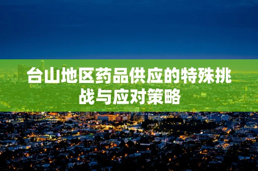 台山地区药品供应的特殊挑战与应对策略