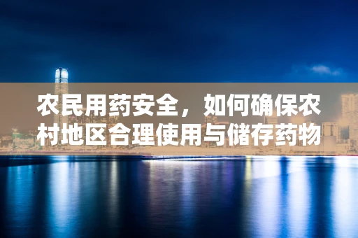 农民用药安全，如何确保农村地区合理使用与储存药物？