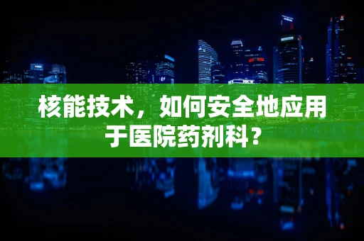 核能技术，如何安全地应用于医院药剂科？
