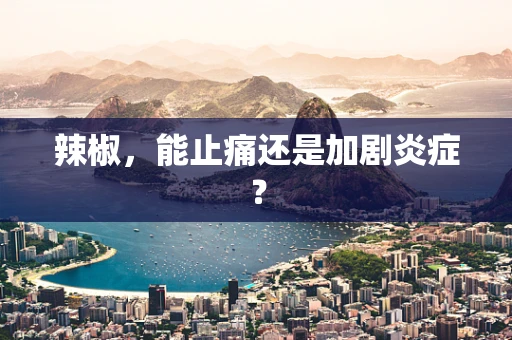 辣椒，能止痛还是加剧炎症？