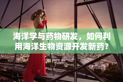 海洋学与药物研发，如何利用海洋生物资源开发新药？
