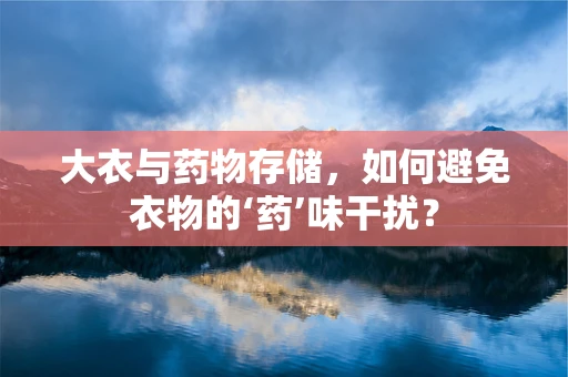 大衣与药物存储，如何避免衣物的‘药’味干扰？